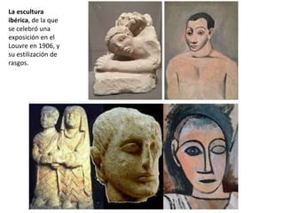La escultura
ibérica, de la que
se celebró una
exposición en el
Louvre en 1906, y
su estilización de
rasgos.
 