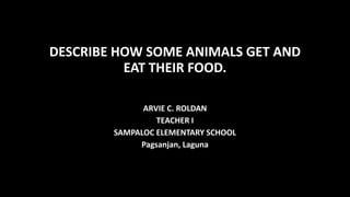 DESCRIBE HOW SOME ANIMALS GET AND
EAT THEIR FOOD.
ARVIE C. ROLDAN
TEACHER I
SAMPALOC ELEMENTARY SCHOOL
Pagsanjan, Laguna

 