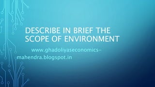 DESCRIBE IN BRIEF THE
SCOPE OF ENVIRONMENT
www.ghadoliyaseconomics-
mahendra.blogspot.in
 