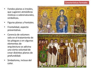 • Fondos planos o irreales,
que sugieren atmósferas
místicas o sobrenaturales,
simbólicos.
• Figuras planas y frontales.
• Frontalidad, aspecto
presentativo.
• Carencia de volumen:
solo en el tratamiento de
los pliegues o en algunos
elementos de
arquitectura se adivina
una cierta voluntad de
crear distintos planos de
profundidad.
• Simbolismo, incluso del
color.
Características formales
 