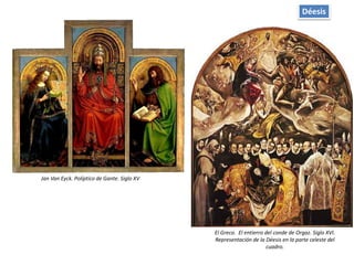 Déesis
Jan Van Eyck. Políptico de Gante. Siglo XV
El Greco. El entierro del conde de Orgaz. Siglo XVI.
Representación de la Déesis en la parte celeste del
cuadro.
 