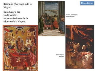 Otros temasKoímesis (Dormición de la
Virgen).
Dará lugar a las
tradicionales
representaciones de la
Muerte de la Virgen.
Andrea Mantegna.
Renacimiento
Caravaggio.
Barroco
 