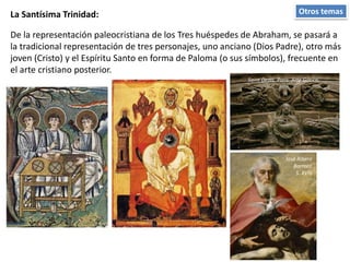 Otros temasLa Santísima Trinidad:
De la representación paleocristiana de los Tres huéspedes de Abraham, se pasará a
la tradicional representación de tres personajes, uno anciano (Dios Padre), otro más
joven (Cristo) y el Espíritu Santo en forma de Paloma (o sus símbolos), frecuente en
el arte cristiano posterior.
Saint Denis. Paris. Arte Gótico.
José Ribera
Barroco
S. XVIII
 