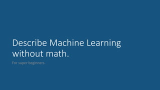 Describe Machine Learning
without math.
For super beginners.
 