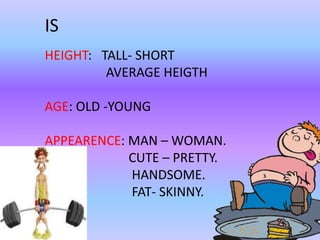 IS 
HEIGHT: TALL- SHORT 
AVERAGE HEIGTH 
AGE: OLD -YOUNG 
APPEARENCE: MAN – WOMAN. 
CUTE – PRETTY. 
HANDSOME. 
FAT- SKINNY. 
 