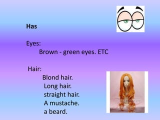 Has 
Eyes: 
Brown - green eyes. ETC 
Hair: 
Blond hair. 
Long hair. 
straight hair. 
A mustache. 
a beard. 
 