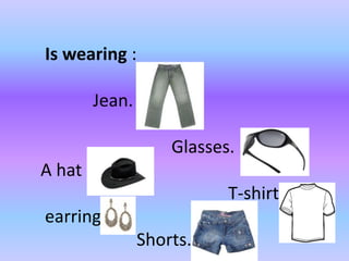 Is wearing : 
Jean. 
Glasses. 
A hat 
T-shirt. 
earring 
Shorts. 
