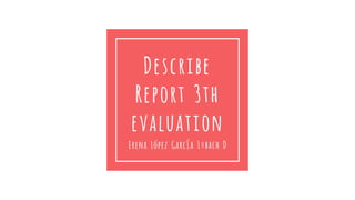 Describe
Report 3th
evaluation
Erena López García 1ºbach D
 