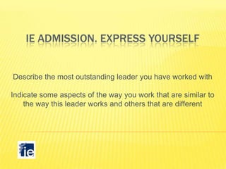 IE ADMISSION. EXPRESS YOURSELF

Describe the most outstanding leader you have worked with
Indicate some aspects of the way you work that are similar to
the way this leader works and others that are different

 