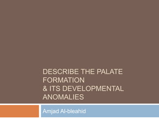 DESCRIBE THE PALATE
FORMATION
& ITS DEVELOPMENTAL
ANOMALIES
Amjad Al-bleahid
 