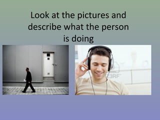 Look at the pictures and
describe what the person
is doing
 