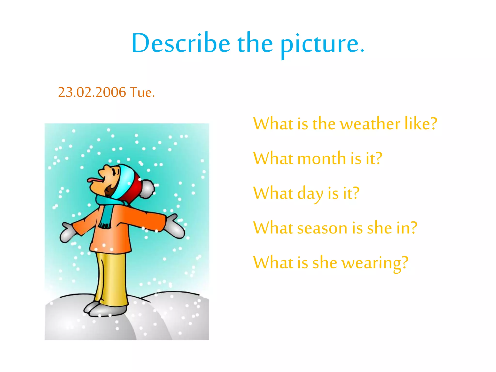 Describe the picture.
Whatis theweatherlike?
Whatmonthis it?
Whatdayis it?
Whatseason is she in?
Whatis shewearing?
23.02.2006 Tue.
