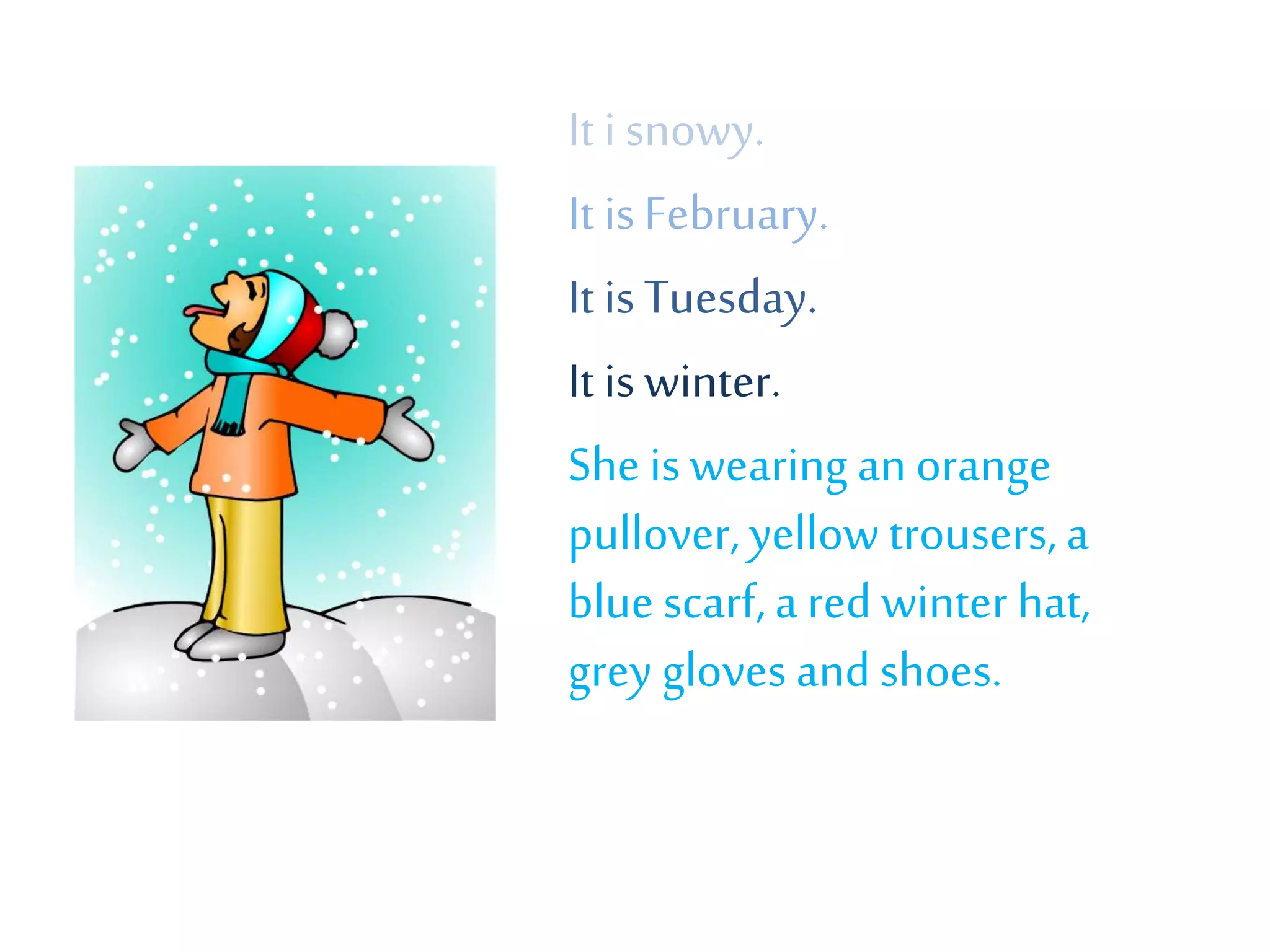 It i snowy.
It isFebruary.
It isTuesday.
It iswinter.
Sheis wearing an orange
pullover,yellow trousers, a
blue scarf, a red winter hat,
grey gloves and shoes.