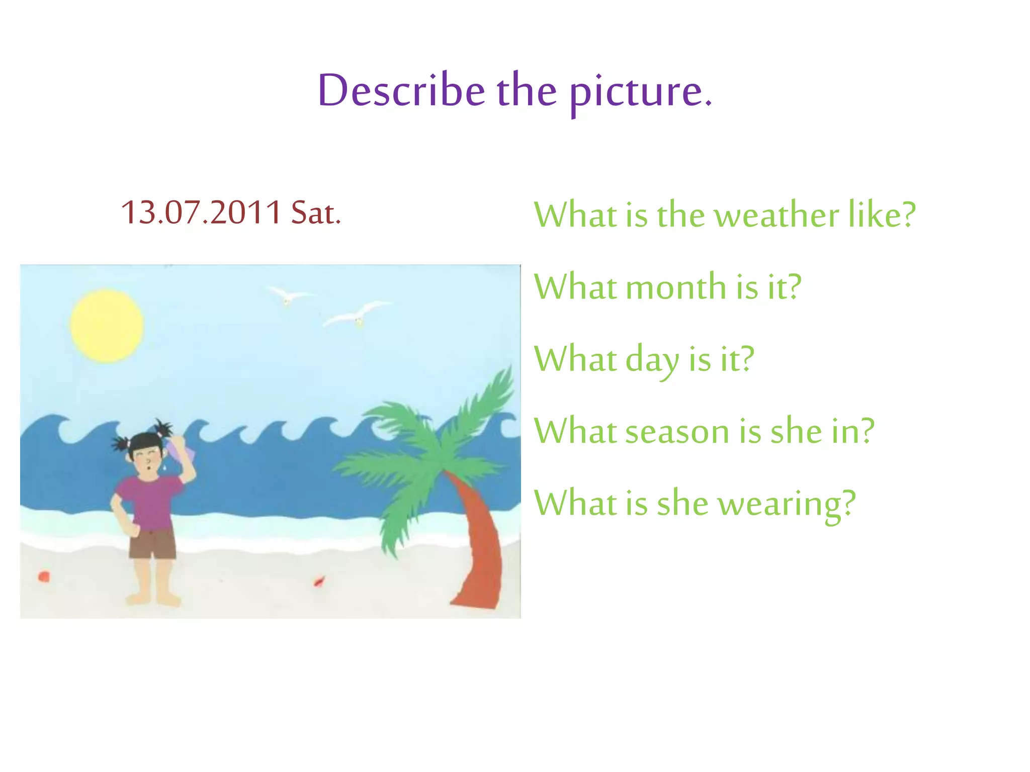 Describethe picture.
Whatis theweatherlike?
Whatmonthis it?
Whatdayis it?
Whatseasonis shein?
Whatis she wearing?
13.07.2011 Sat.