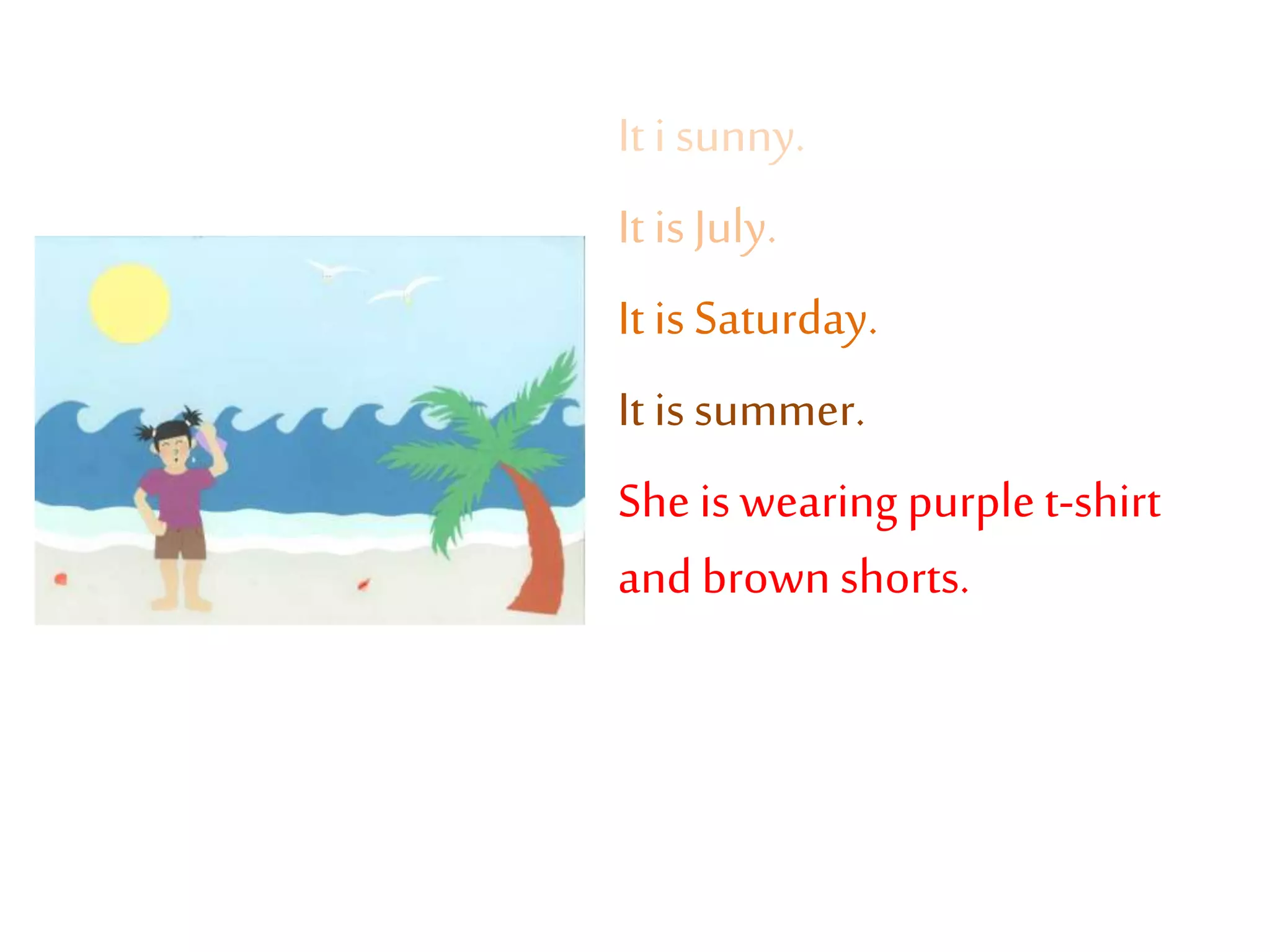 It i sunny.
It isJuly.
It isSaturday.
It issummer.
She is wearing purplet-shirt
andbrownshorts.