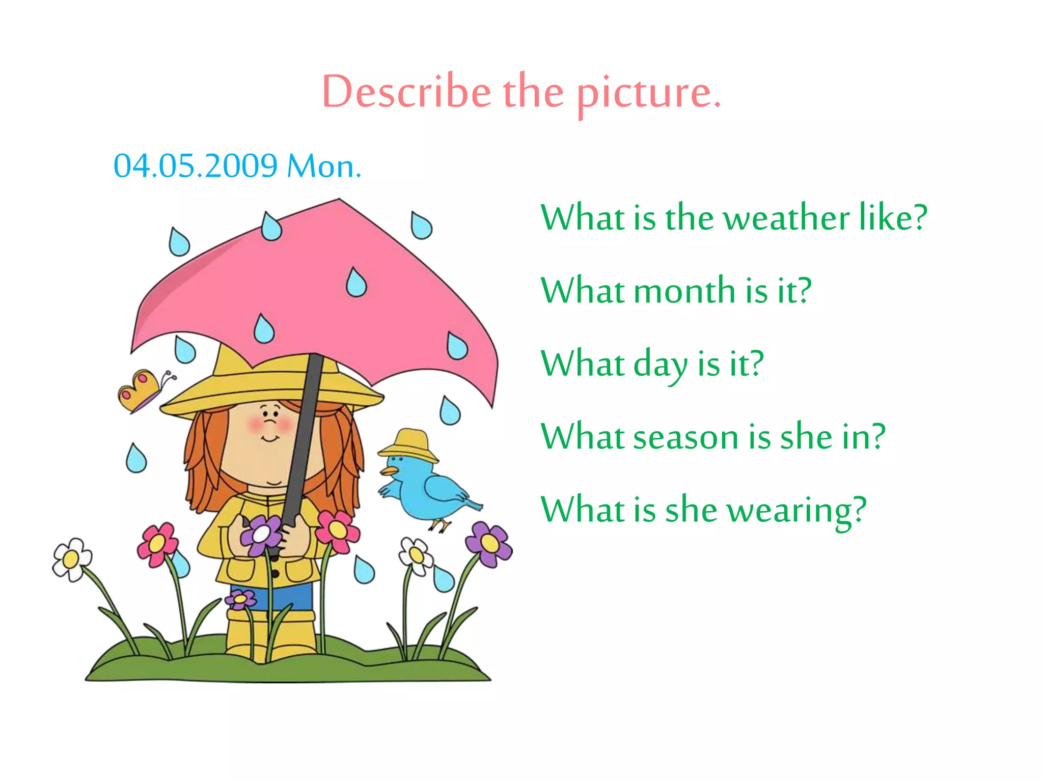 Describethe picture.
Whatis theweatherlike?
Whatmonthis it?
Whatdayis it?
Whatseasonis shein?
Whatis she wearing?
04.05.2009 Mon.