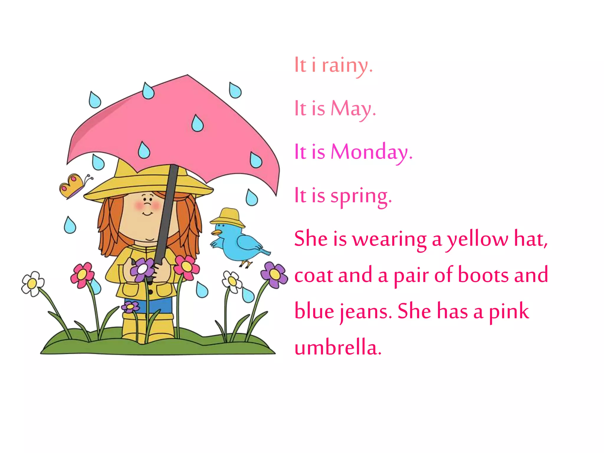 It i rainy.
It isMay.
It isMonday.
It isspring.
She is wearing a yellowhat,
coatanda pair ofbootsand
blue jeans.She has a pink
umbrella.
