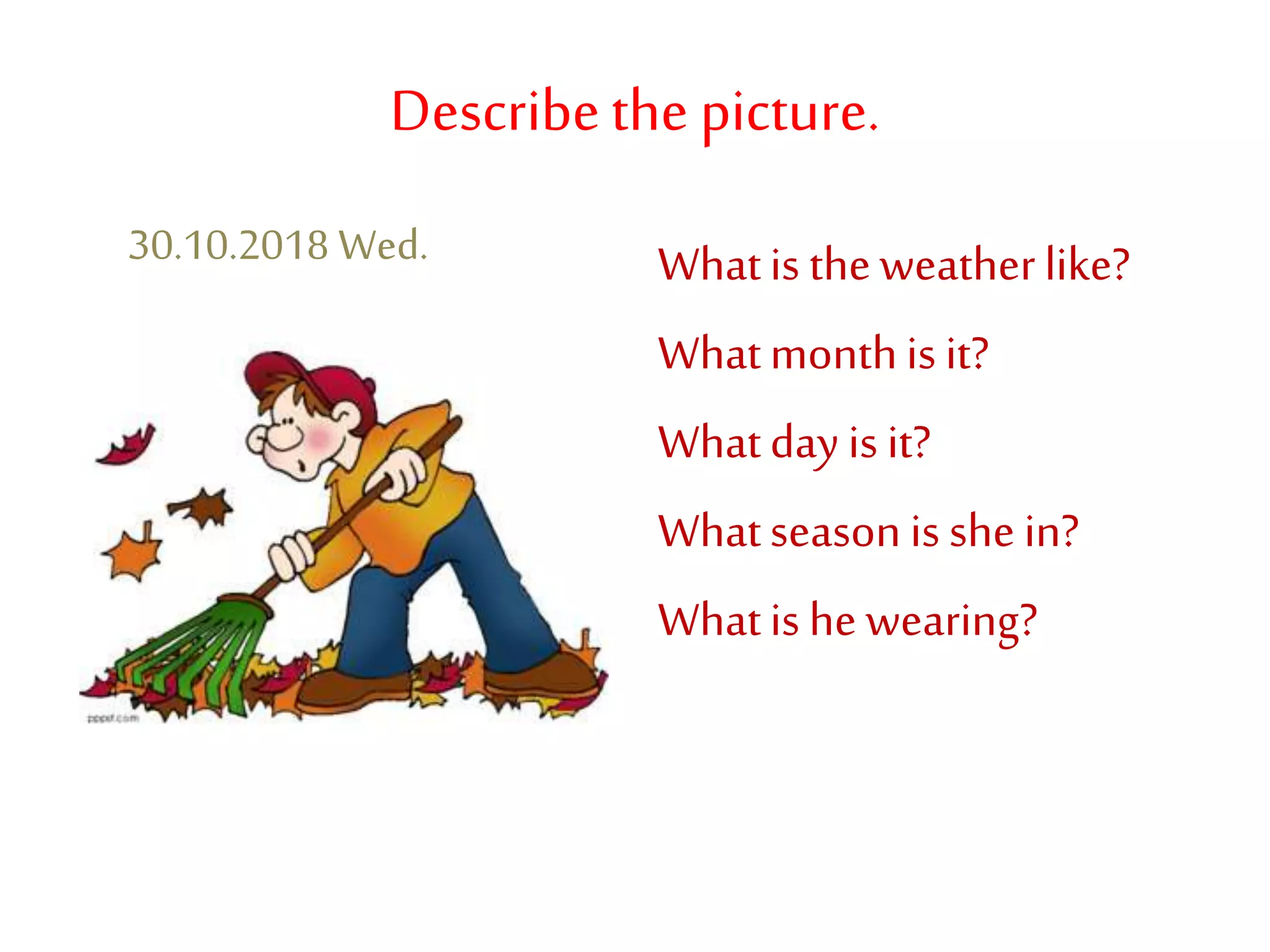 Describethe picture.
Whatis theweatherlike?
Whatmonthis it?
Whatdayis it?
Whatseasonis shein?
Whatis hewearing?
30.10.2018 Wed.