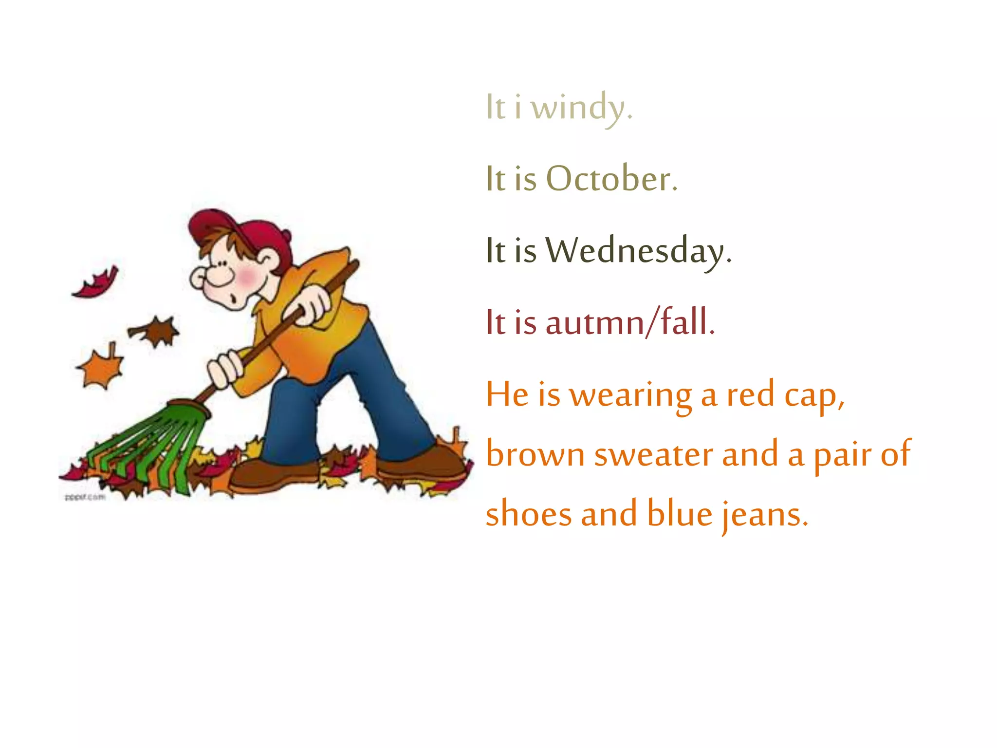 It i windy.
It isOctober.
It isWednesday.
It isautmn/fall.
He iswearing a red cap,
brownsweater anda pairof
shoes and blue jeans.