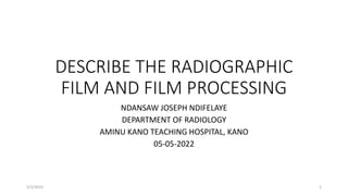DESCRIBE THE RADIOGRAPHIC
FILM AND FILM PROCESSING
NDANSAW JOSEPH NDIFELAYE
DEPARTMENT OF RADIOLOGY
AMINU KANO TEACHING HOSPITAL, KANO
05-05-2022
5/2/2023 1
 