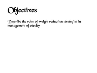 Objectives
Describe the roles of weight reduction strategies in
management of obesity
 