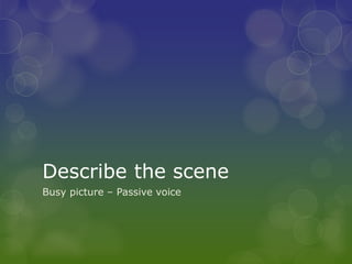 Describe the scene
Busy picture – Passive voice
 