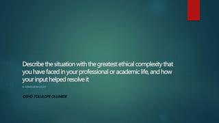 Describe the situation with the greatest ethical complexity that you ...