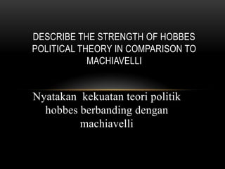 DESCRIBE THE STRENGTH OF HOBBES
POLITICAL THEORY IN COMPARISON TO
MACHIAVELLI

Nyatakan kekuatan teori politik
hobbes berbanding dengan
machiavelli

 