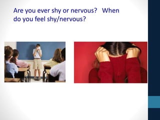 Are you ever shy or nervous? When
do you feel shy/nervous?
 