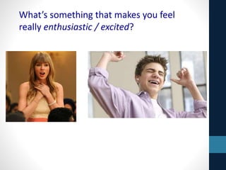 What’s something that makes you feel
really enthusiastic / excited?
 