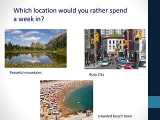 Which location would you rather spend
a week in?
Peaceful mountains Busy City
crowded beach town
 
