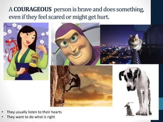 ACOURAGEOUS personisbrave anddoessomething,
eveniftheyfeelscaredormightgethurt.
• They usually listen to their hearts
• They want to do what is right
 