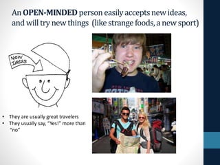 An OPEN-MINDEDpersoneasilyacceptsnewideas,
andwilltrynewthings (likestrangefoods,anewsport)
• They are usually great travelers
• They usually say, “Yes!” more than
“no”
 