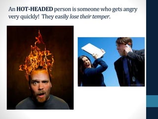 An HOT-HEADEDpersonissomeonewhogetsangry
very quickly! Theyeasilylosetheirtemper.
 