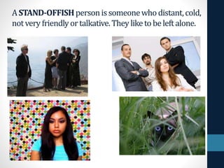 ASTAND-OFFISHpersonissomeonewhodistant,cold,
notvery friendlyortalkative.Theyliketobeleftalone.
 