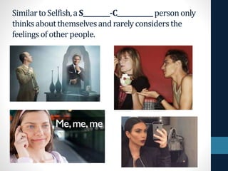 SimilartoSelfish,aS_________-C____________persononly
thinksaboutthemselvesandrarelyconsidersthe
feelingsofotherpeople.
 