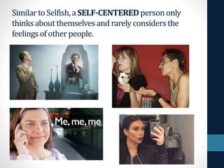 SimilartoSelfish,aSELF-CENTEREDpersononly
thinksaboutthemselvesandrarelyconsidersthe
feelingsofotherpeople.
 