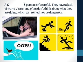 AC______________Spersonisn’tcareful. Theyhavealack
ofworry /care andoftendon’tthinkaboutwhatthey
aredoing,whichcansometimesbedangerous.
 