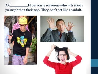 AC______________H personissomeonewhoactsmuch
youngerthantheirage. Theydon’tactlikeanadult.
 