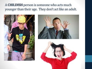ACHILDISHpersonissomeonewhoactsmuch
youngerthantheirage. Theydon’tactlikeanadult.
 