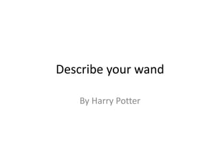 Describe your wand
By Harry Potter
 