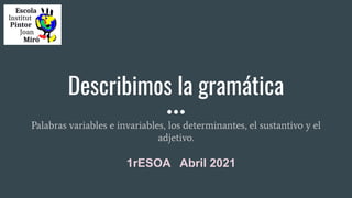 Describimos la gramática
Palabras variables e invariables, los determinantes, el sustantivo y el
adjetivo.
1rESOA Abril 2021
 