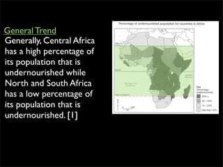 Generally, Central Africa
has a high percentage of
its population that is
undernourished while
North and South Africa
has a low percentage of
its population that is
undernourished. [1]
General Trend
 