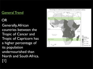 Generally,African
countries between the
Tropic of Cancer and
Tropic of Capricorn has
a higher percentage of
its population
undernourished than
North and South Africa.
[1]
General Trend
OR
 