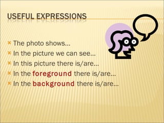 The photo shows… In the picture we can see… In this picture there is/are… In the  foreground  there is/are… In the  background  there is/are… 