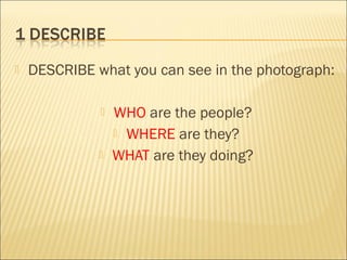  DESCRIBE what you can see in the photograph:
 WHO are the people?
 WHERE are they?
 WHAT are they doing?
 