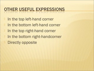  In the top left-hand corner
 In the bottom left-hand corner
 In the top right-hand corner
 In the bottom right-handcorner
 Directly opposite
 