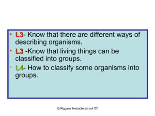 L3 - Know that there are different ways of describing organisms.  L3  -Know that living things can be classified into groups. L4 - How to classify some organisms into groups. Objectives 