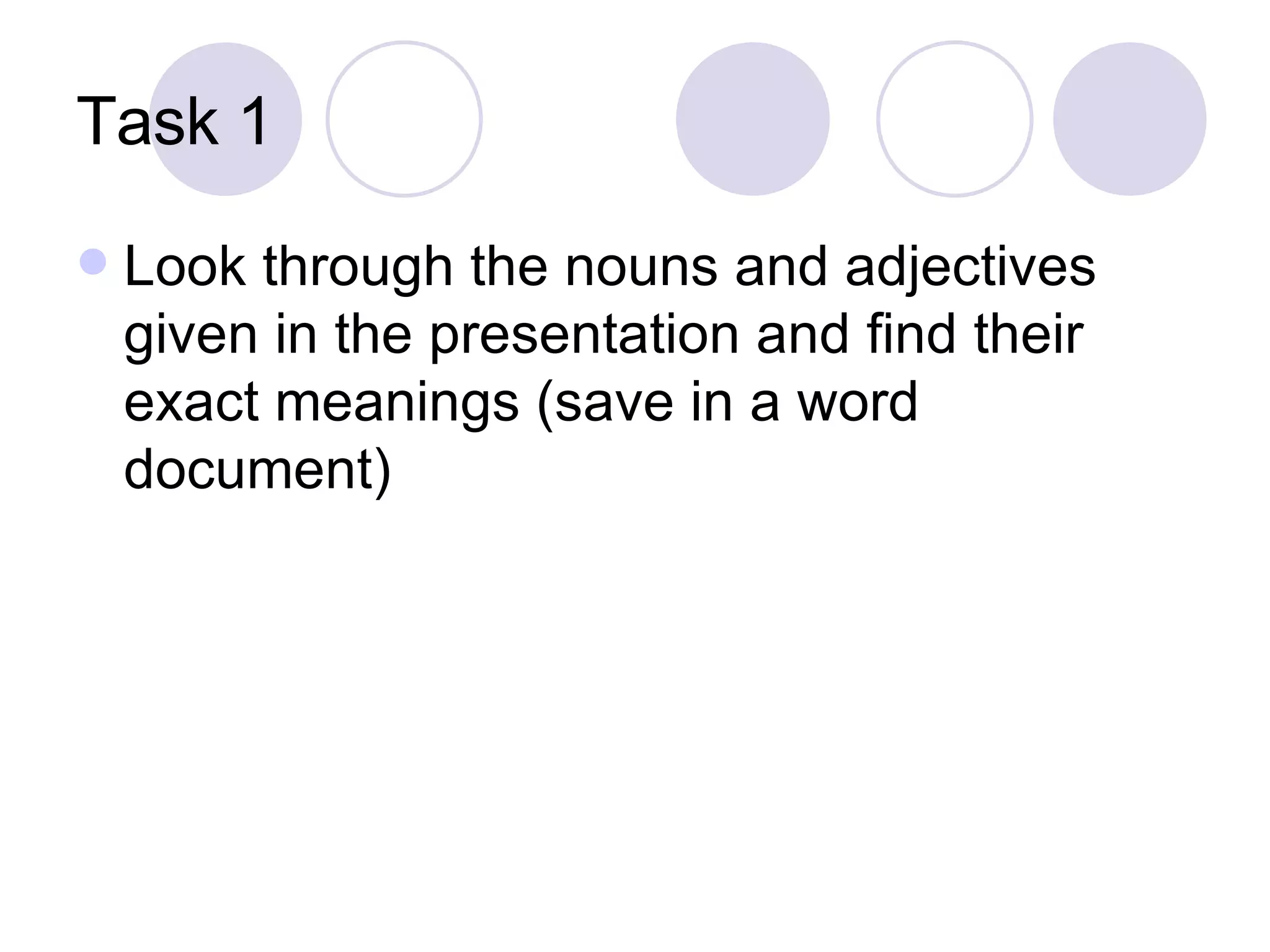 Task 1 Look through the nouns and adjectives given in the presentation and find their exact meanings (save in a word document) 
