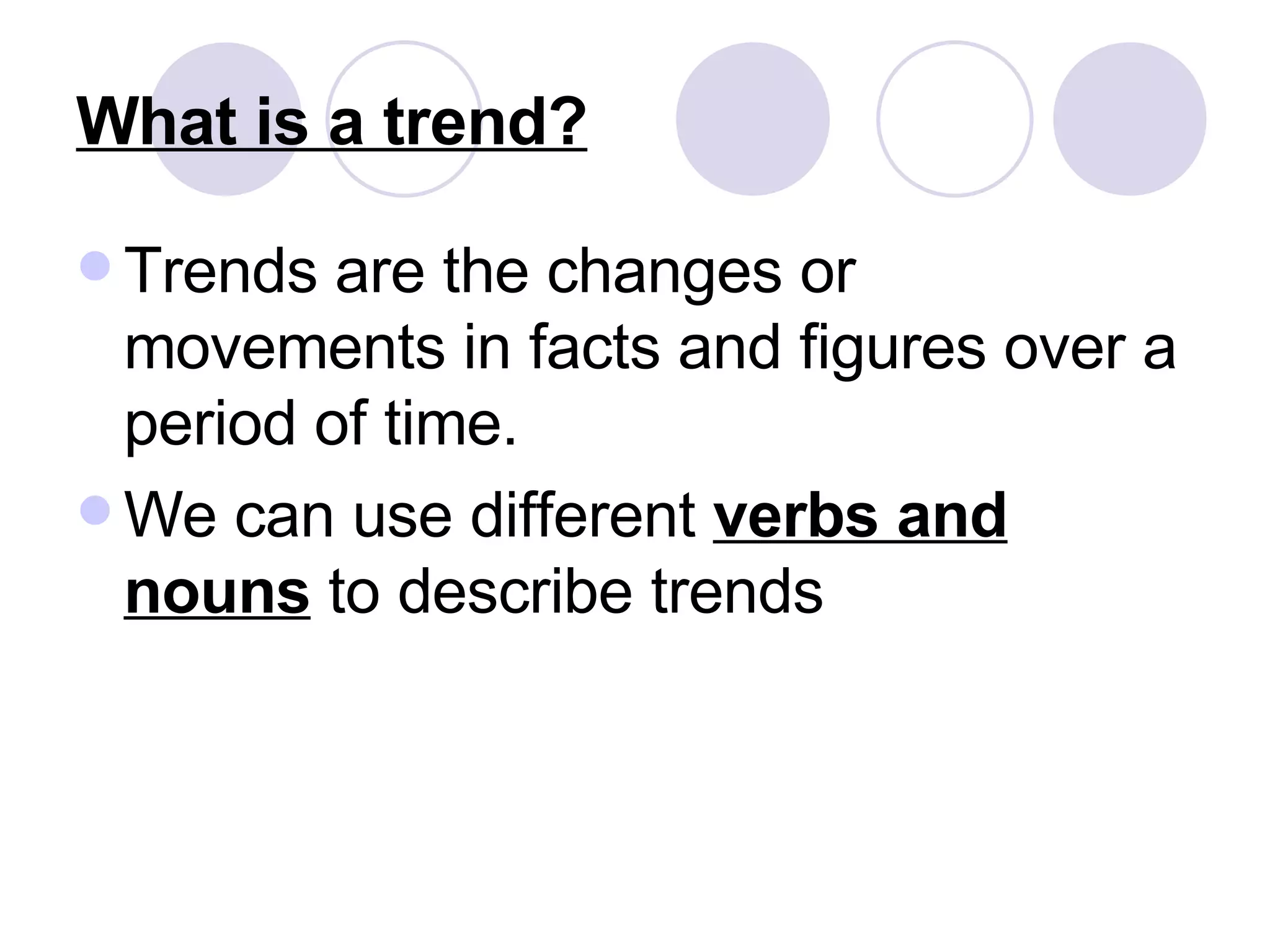 What is a trend? Trends are the changes or movements in facts and figures over a period of time. We can use different  verbs and nouns  to describe trends 